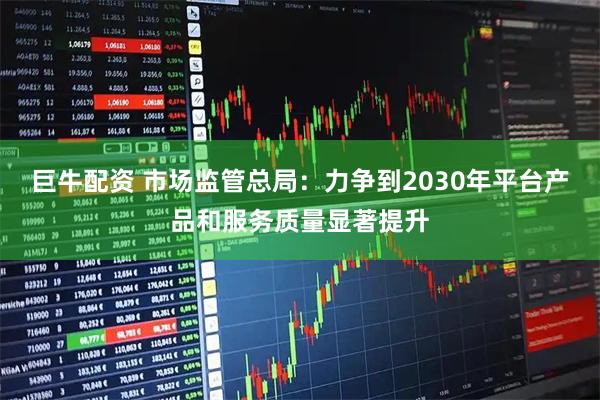 巨牛配资 市场监管总局：力争到2030年平台产品和服务质量显著提升