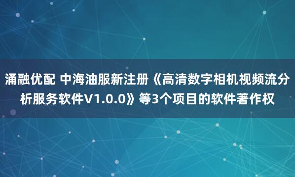 涌融优配 中海油服新注册《高清数字相机视频流分析服务软件V1.0.0》等3个项目的软件著作权