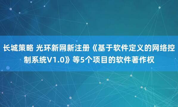 长城策略 光环新网新注册《基于软件定义的网络控制系统V1.0》等5个项目的软件著作权