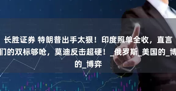 长胜证券 特朗普出手太狠！印度照单全收，直言你们的双标够呛，莫迪反击超硬！_俄罗斯_美国的_博弈