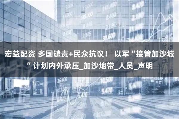 宏益配资 多国谴责+民众抗议！ 以军“接管加沙城”计划内外承压_加沙地带_人员_声明