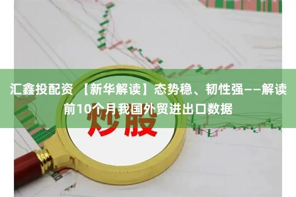 汇鑫投配资 【新华解读】态势稳、韧性强——解读前10个月我国外贸进出口数据