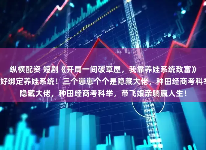 纵横配资 短剧《开局一间破草屋，我靠养娃系统致富》穿越异世穷得喝风？幸好绑定养娃系统！三个崽崽个个是隐藏大佬，种田经商考科举，带飞娘亲躺赢人生！