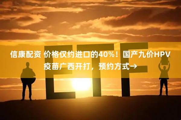 信康配资 价格仅约进口的40%！国产九价HPV疫苗广西开打，预约方式→