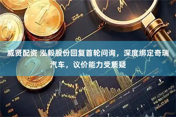威贤配资 泓毅股份回复首轮问询，深度绑定奇瑞汽车，议价能力受质疑