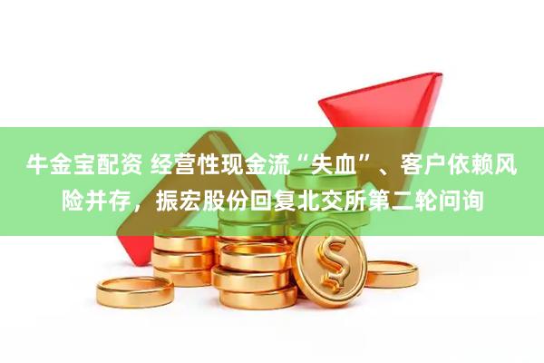 牛金宝配资 经营性现金流“失血”、客户依赖风险并存，振宏股份回复北交所第二轮问询